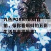 九色PORNY蝌蚪自拍，带你看蝌蚪的五彩生活与自拍乐趣！