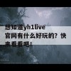 想知道yh1live官网有什么好玩的？快来看看吧！