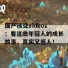 国产孩交videos：看这些年轻人的成长故事，真实又感人！