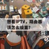 想看IPTV，路由器该怎么设置？