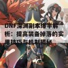 DNF深渊副本爆率解析：提高装备掉落的实用技巧与机制揭秘