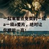 一起来看点免费的一级a一级a爱片，绝对让你眼前一亮！