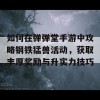 如何在弹弹堂手游中攻略钢铁猛兽活动，获取丰厚奖励与升实力技巧