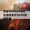 探索UMP40冲锋枪的游戏文化与COS创作热潮