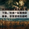 英雄联盟比赛直播官网下载，快来一起看精彩赛事，享受游戏乐趣吧！