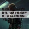 轻松获取簧色APP短视频，快速下载乐趣不断！簧色APP短视频下载