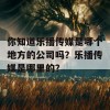 你知道乐播传媒是哪个地方的公司吗？乐播传媒是哪里的？