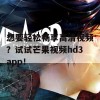 想要轻松畅享高清视频？试试芒果视频hd3app！