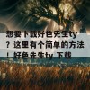 想要下载好色先生ty？这里有个简单的方法！好色先生ty 下载