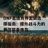 DNF柔道异界套装选择指南：提升战斗力的最佳装备推荐