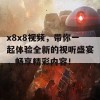 x8x8视频，带你一起体验全新的视听盛宴，畅享精彩内容！