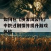 如何在《侠客风云传》中跳过剧情并提升游戏体验