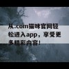 从.com猫咪官网轻松进入app，享受更多精彩内容！