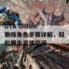 GTA Online删除角色步骤详解，轻松腾出游戏空间