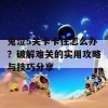 鬼泣5关卡卡住怎么办？破解难关的实用攻略与技巧分享