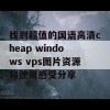 找到超值的国语高清cheap windows vps图片资源和使用感受分享