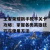 王者荣耀新手教学关卡攻略：掌握各类英雄技巧与使用方法