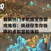 最新热门手机版生存游戏推荐：挑战你生存极限的虚拟冒险体验