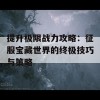 提升极限战力攻略：征服宝藏世界的终极技巧与策略