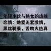 年轻小伙与熟女的热辣恋情：她爱无套激情，黑丝骑乘，舌吻火热真爽！