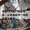 全新XXX国产精品专区，让你体验不一样的品质与服务！