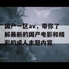 国产一区av，带你了解最新的国产电影和精彩的成人主题内容