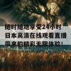 随时随地享受24小时日本高清在线观看直播带来的精彩无限体验！