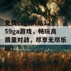 免费csgo网站1259ga游戏，畅玩高质量对战，尽享无尽乐趣！