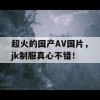 超火的国产AV国片，jk制服真心不错！