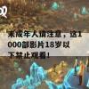 未成年人请注意，这1000部影片18岁以下禁止观看！