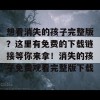 想看消失的孩子完整版？这里有免费的下载链接等你来拿！消失的孩子免费观看完整版下载