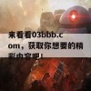 来看看03bbb.com，获取你想要的精彩内容吧！