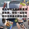 男女啪啪无遮挡羞羞漫画免费，带你一起感受奇妙世界里的激情与乐趣！