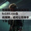 想看精彩视频就来蜜芽tv188.coo在线视频，绝对让你停不下来！