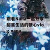 跟着Nana一起分享甜蜜生活的糖心vlog nana