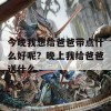 今晚我想给爸爸带点什么好呢？晚上我给爸爸送什么