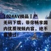 1024AV精品囯产无码下载，带你畅享国内优质视频内容，绝不容错过！