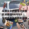 从潮水孕的音乐之旅看欧洲最强RAPPER与城市文化的精彩碰撞