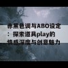 赤黑色调与ABO设定：探索道具play的情感深度与创意魅力