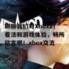 聊聊我们对Xbox的看法和游戏体验，畅所欲言吧！xbox交流