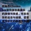 欧美性69videosex带你体验最真实的激情与快感，尽享欢乐的追逐与碰撞，感受无与伦比的刺激与乐趣！