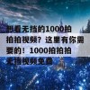 想看无挡的1000拍拍拍视频？这里有你需要的！1000拍拍拍无挡视频免费