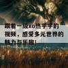 跟着一级xo热乎乎的视频，感受多元世界的魅力与乐趣！