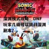 深渊模式攻略：DNF玩家几级可以挑战深渊副本？