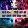 2023最新视频在线观看无m，带你找到最火的免费视频资源和精彩内容！