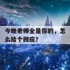 今晚老师全是你的，怎么给个回应？