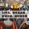 国产高清精品免费2023中文，畅享高品质影视资源，随时随地看不停！