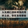 天堂av电影开启你进入无限幻想和激情的奇妙之旅，带你发现那些不为人知的秘密！