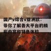 国产v综合v亚洲欧：带你了解各大平台的精彩内容和特色体验