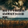 想找个不卡顿的影院？试试神马不卡888影院吧！